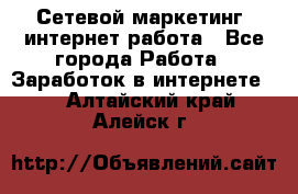 Сетевой маркетинг. интернет работа - Все города Работа » Заработок в интернете   . Алтайский край,Алейск г.